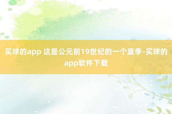 买球的app 这是公元前19世纪的一个夏季-买球的app软件下载