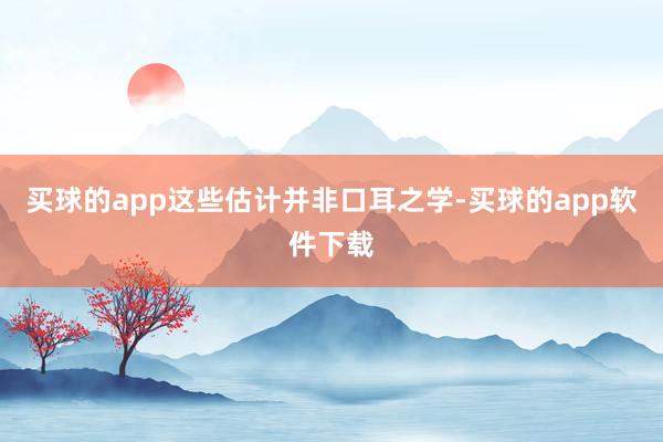买球的app这些估计并非口耳之学-买球的app软件下载
