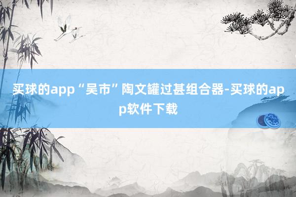 买球的app“吴市”陶文罐过甚组合器-买球的app软件下载