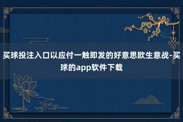 买球投注入口以应付一触即发的好意思欧生意战-买球的app软件下载