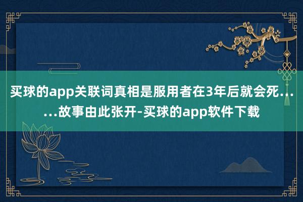 买球的app关联词真相是服用者在3年后就会死……故事由此张开-买球的app软件下载