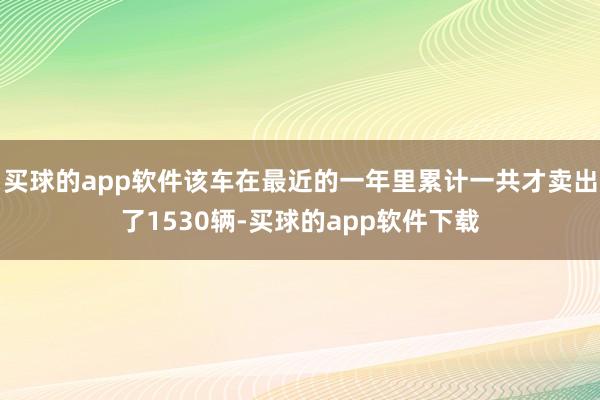 买球的app软件该车在最近的一年里累计一共才卖出了1530辆-买球的app软件下载