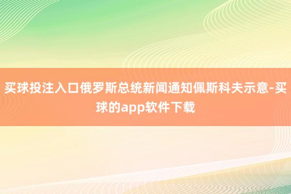 买球投注入口俄罗斯总统新闻通知佩斯科夫示意-买球的app软件下载