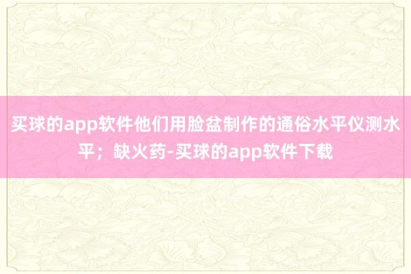 买球的app软件他们用脸盆制作的通俗水平仪测水平；缺火药-买球的app软件下载