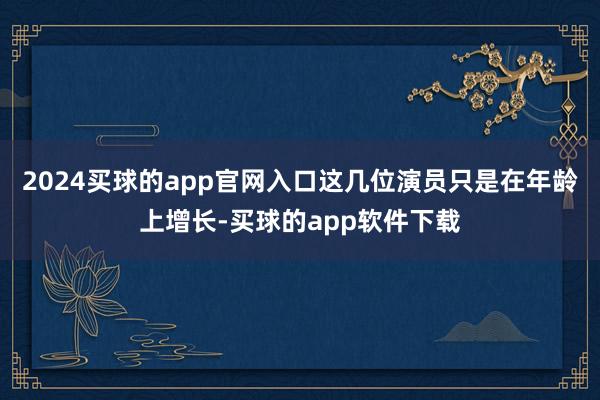 2024买球的app官网入口这几位演员只是在年龄上增长-买球的app软件下载