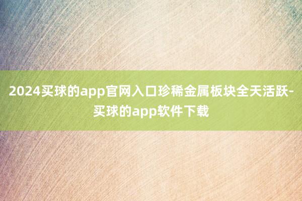 2024买球的app官网入口珍稀金属板块全天活跃-买球的app软件下载