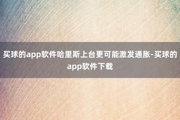 买球的app软件哈里斯上台更可能激发通胀-买球的app软件下载
