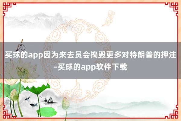 买球的app因为来去员会捣毁更多对特朗普的押注-买球的app软件下载