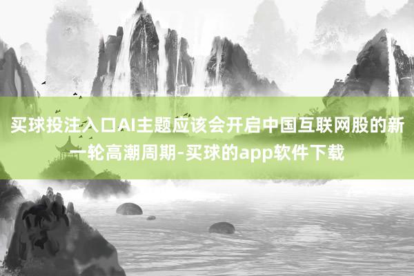 买球投注入口AI主题应该会开启中国互联网股的新一轮高潮周期-买球的app软件下载