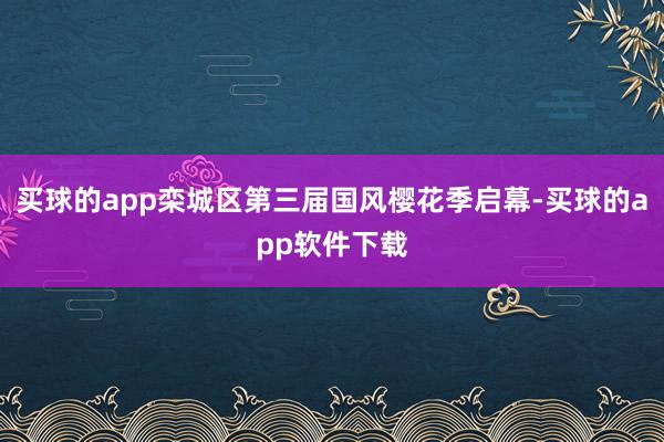 买球的app栾城区第三届国风樱花季启幕-买球的app软件下载