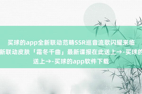 买球的app全新联动范畴SSR巡音流歌闪耀来临！初音将来全新联动皮肤「霜冬千曲」最新谍报在此送上→-买球的app软件下载