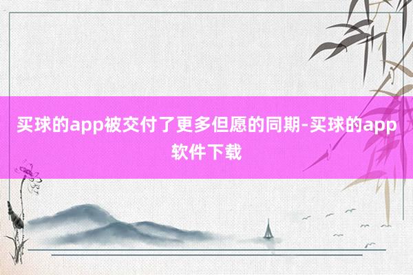 买球的app被交付了更多但愿的同期-买球的app软件下载