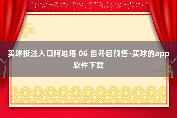 买球投注入口阿维塔 06 自开启预售-买球的app软件下载