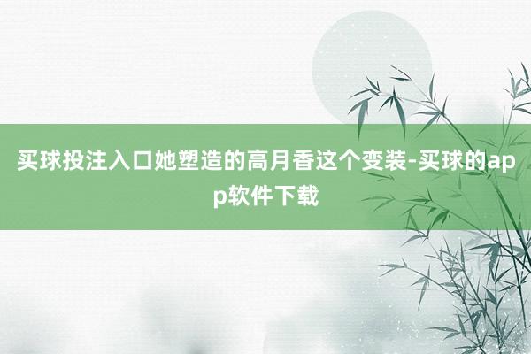 买球投注入口她塑造的高月香这个变装-买球的app软件下载