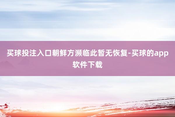 买球投注入口　　朝鲜方濒临此暂无恢复-买球的app软件下载