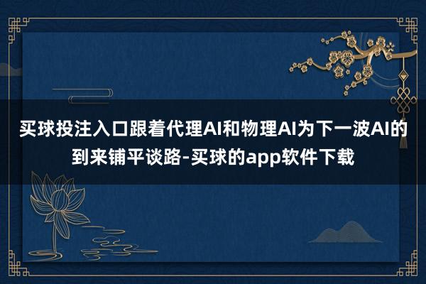 买球投注入口跟着代理AI和物理AI为下一波AI的到来铺平谈路-买球的app软件下载