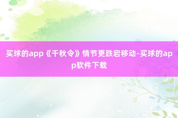 买球的app《千秋令》情节更跌宕移动-买球的app软件下载