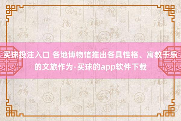 买球投注入口 各地博物馆推出各具性格、寓教于乐的文旅作为-买球的app软件下载