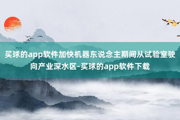 买球的app软件加快机器东说念主期间从试验室驶向产业深水区-买球的app软件下载