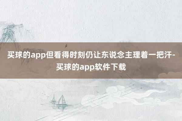 买球的app但看得时刻仍让东说念主理着一把汗-买球的app软件下载