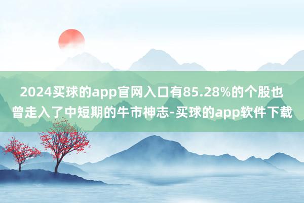 2024买球的app官网入口有85.28%的个股也曾走入了中短期的牛市神志-买球的app软件下载