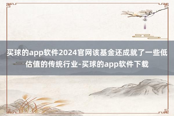买球的app软件2024官网该基金还成就了一些低估值的传统行业-买球的app软件下载