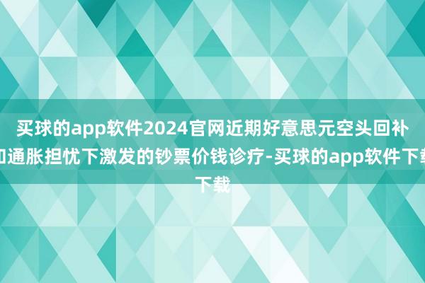 买球的app软件2024官网近期好意思元空头回补和通胀担忧下激发的钞票价钱诊疗-买球的app软件下载