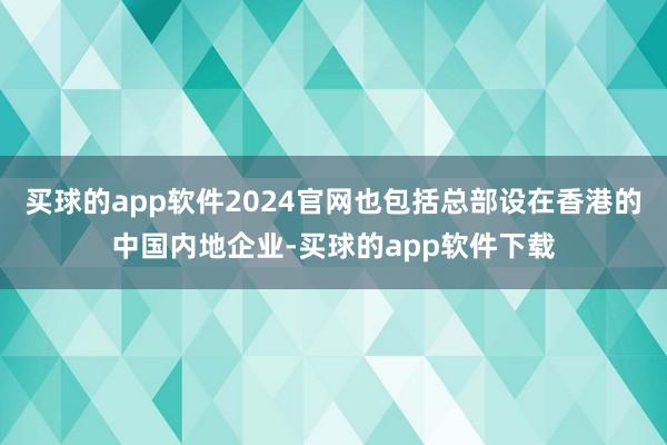 买球的app软件2024官网也包括总部设在香港的中国内地企业-买球的app软件下载