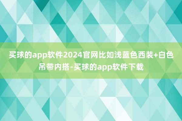 买球的app软件2024官网比如浅蓝色西装+白色吊带内搭-买球的app软件下载
