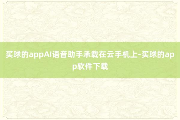 买球的appAI语音助手承载在云手机上-买球的app软件下载