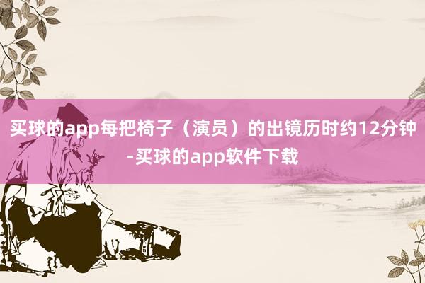 买球的app每把椅子（演员）的出镜历时约12分钟-买球的app软件下载