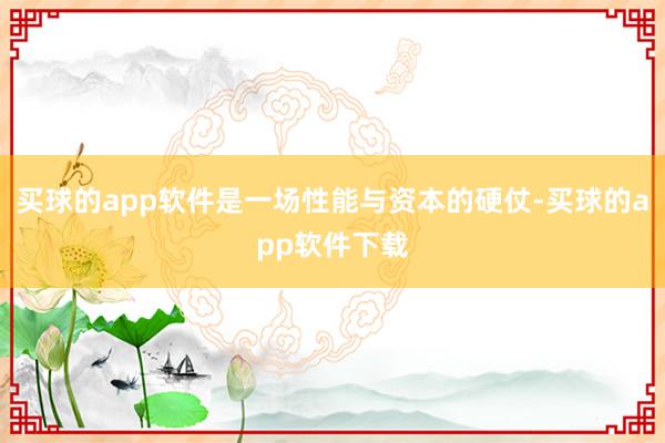 买球的app软件是一场性能与资本的硬仗-买球的app软件下载