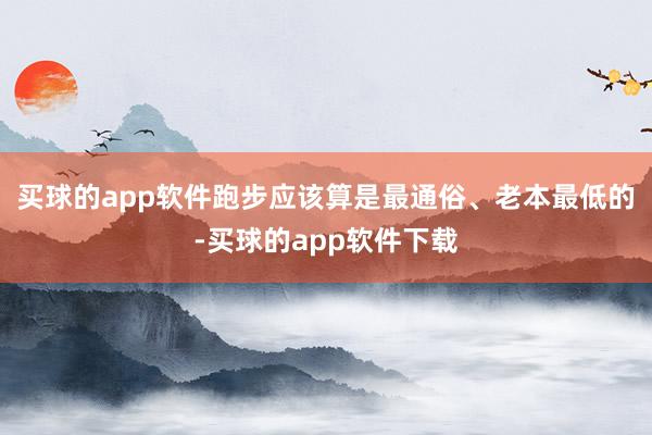 买球的app软件跑步应该算是最通俗、老本最低的-买球的app软件下载