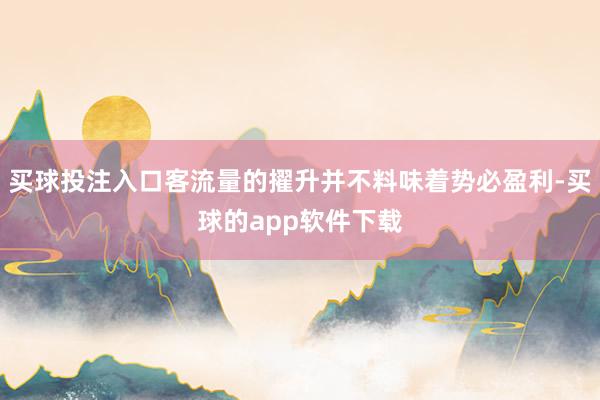 买球投注入口客流量的擢升并不料味着势必盈利-买球的app软件下载