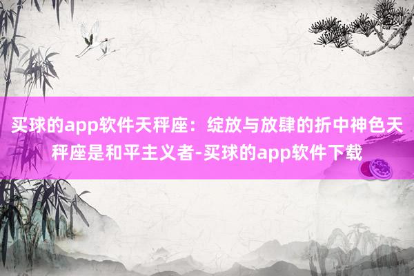 买球的app软件天秤座：绽放与放肆的折中神色天秤座是和平主义者-买球的app软件下载