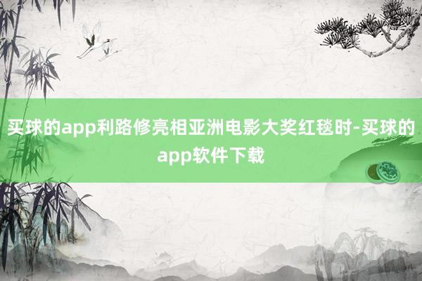 买球的app利路修亮相亚洲电影大奖红毯时-买球的app软件下载