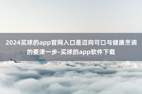 2024买球的app官网入口是迈向可口与健康烹调的要津一步-买球的app软件下载