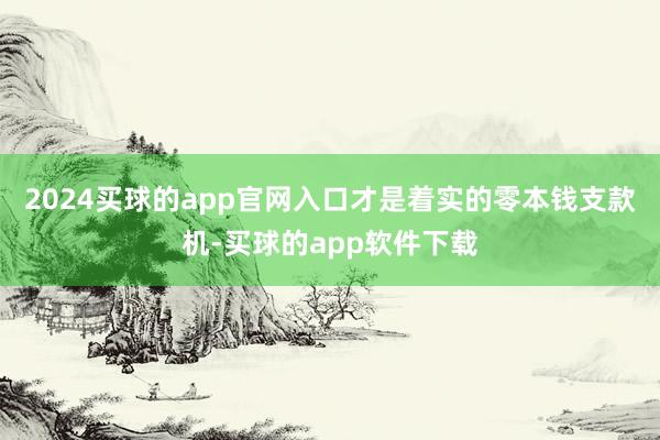 2024买球的app官网入口才是着实的零本钱支款机-买球的app软件下载