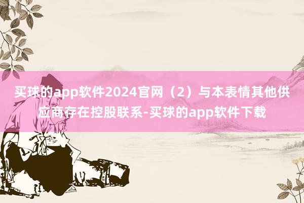 买球的app软件2024官网（2）与本表情其他供应商存在控股联系-买球的app软件下载