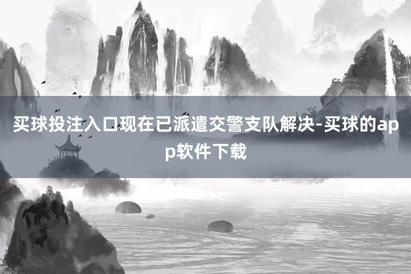 买球投注入口现在已派遣交警支队解决-买球的app软件下载