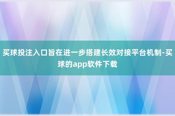 买球投注入口旨在进一步搭建长效对接平台机制-买球的app软件下载