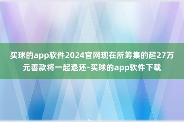 买球的app软件2024官网现在所筹集的超27万元善款将一起退还-买球的app软件下载