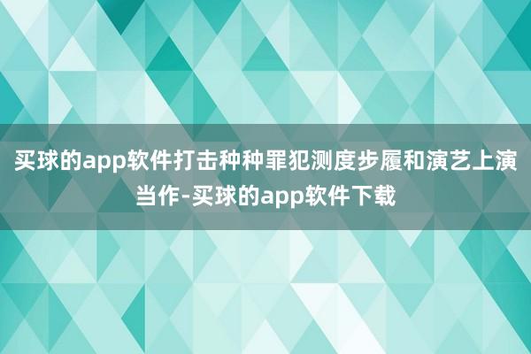 买球的app软件打击种种罪犯测度步履和演艺上演当作-买球的app软件下载