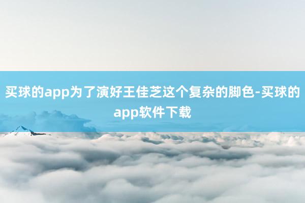 买球的app为了演好王佳芝这个复杂的脚色-买球的app软件下载