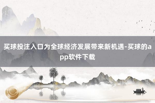 买球投注入口为全球经济发展带来新机遇-买球的app软件下载
