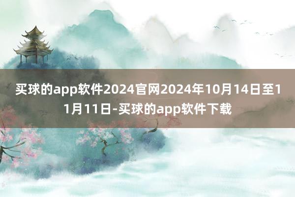 买球的app软件2024官网2024年10月14日至11月11日-买球的app软件下载