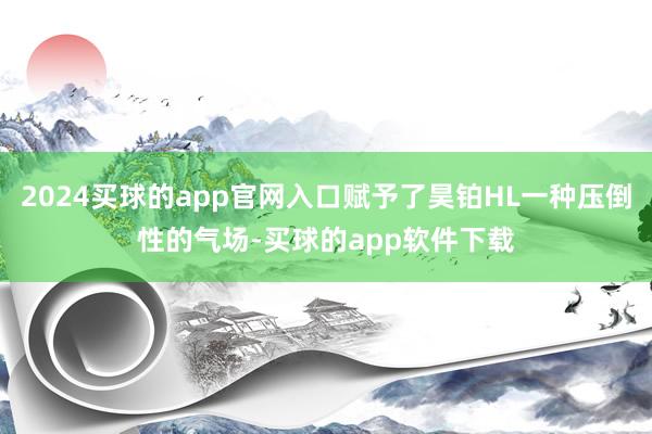 2024买球的app官网入口赋予了昊铂HL一种压倒性的气场-买球的app软件下载