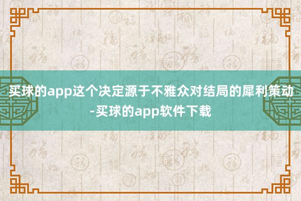 买球的app这个决定源于不雅众对结局的犀利策动-买球的app软件下载