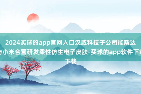 2024买球的app官网入口汉威科技子公司能斯达与小米合营研发柔性仿生电子皮肤-买球的app软件下载