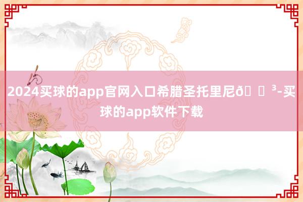 2024买球的app官网入口希腊圣托里尼🐳-买球的app软件下载